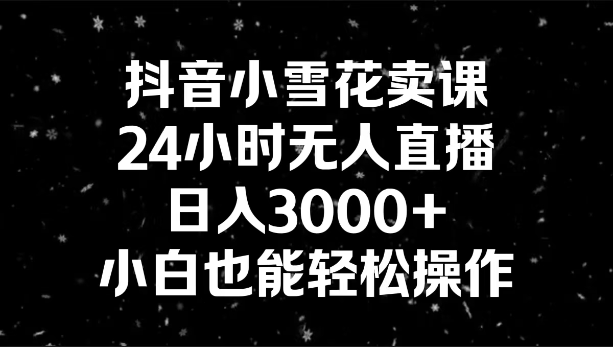 抖音小雪花卖课，24小时无人直播，日入3000+，小白也能轻松操作-行动派