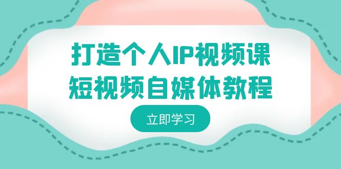 打造个人IP视频课-短视频自媒体教程，个人IP如何定位，如何变现-行动派