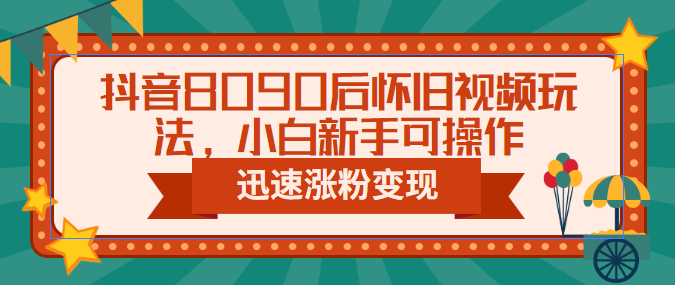 抖音8090后怀旧视频玩法，小白新手可操作，迅速涨粉变现（教程+素材）-行动派