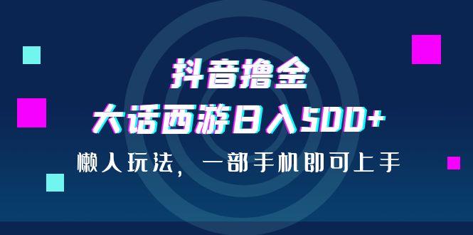 抖音撸金，大话西游日入500+，懒人玩法，一部手机即可上手-行动派