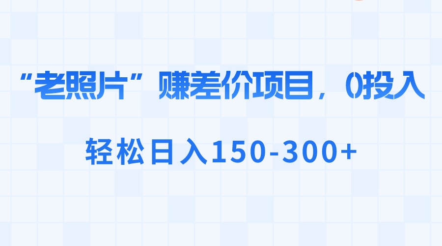 “老照片”赚差价，0投入，轻松日入150-300+-行动派