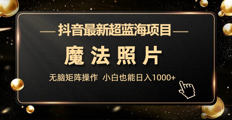 抖音最新超蓝海项目，魔法照片，无脑矩阵操作，小白也能日入1000+-行动派