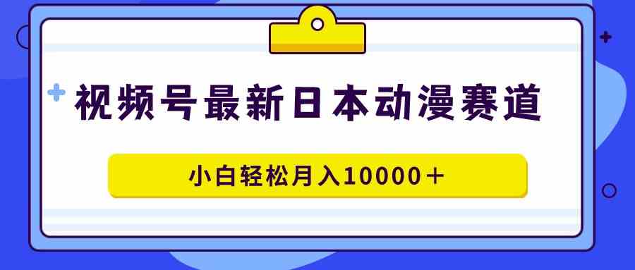 （9176期）视频号日本动漫蓝海赛道，100%原创，小白轻松月入10000＋-行动派