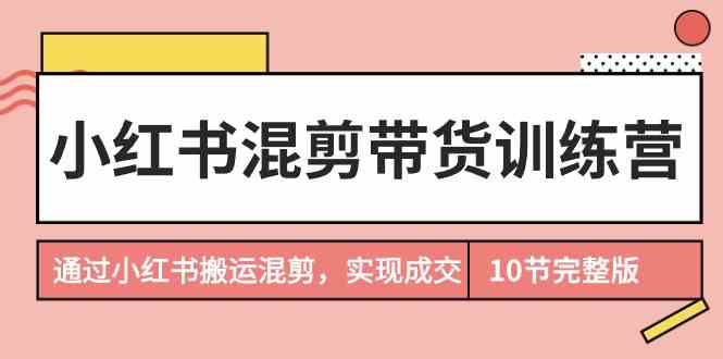 （9454期）小红书混剪带货训练营，通过小红书搬运混剪，实现成交（10节课完结版）-行动派