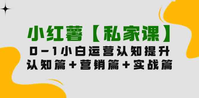 （9910期）小红薯【私家课】0-1玩赚小红书内容营销，认知篇+营销篇+实战篇（11节课）-行动派