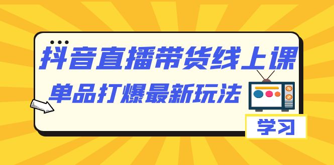 抖音·直播带货线上课，单品打爆最新玩法（12节课）-行动派