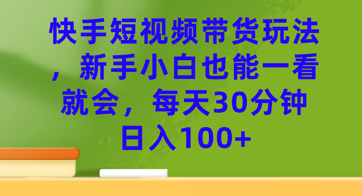 快手短视频带货玩法，新手小白也能一看就会，每天30分钟日入100+-行动派