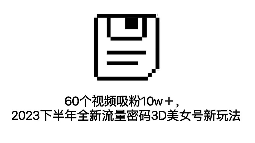 60个视频吸粉10w＋，2023下半年全新流量密码3D美女号新玩法（教程+资源）-行动派