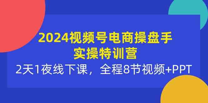 （10156期）2024视频号电商操盘手实操特训营：2天1夜线下课，全程8节视频+PPT-行动派