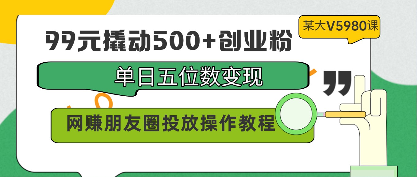 99元撬动500+创业粉，单日五位数变现，网赚朋友圈投放操作教程价值5980！-行动派