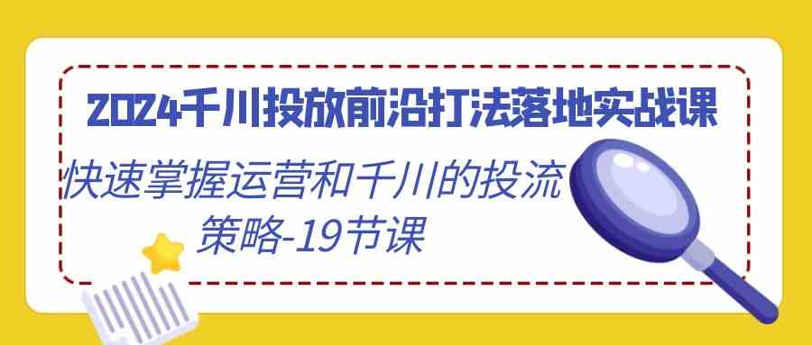 （9123期）2024千川投放前沿打法落地实战课，快速掌握运营和千川的投流策略-19节课-行动派