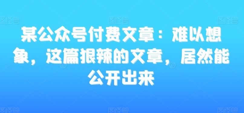 某公众号付费文章：难以想象，这篇狠辣的文章，居然能公开出来-行动派