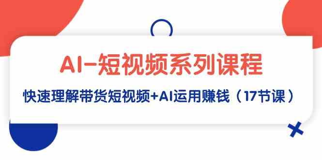 （9315期）AI-短视频系列课程，快速理解带货短视频+AI运用赚钱（17节课）-行动派