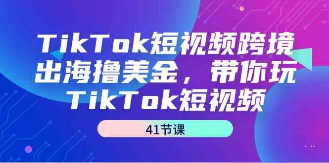 （9155期）TikTok短视频跨境出海撸美金，带你玩TikTok短视频（41节课）-行动派