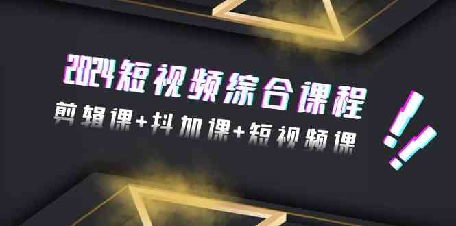 2024短视频综合课程，剪辑课+抖加课+短视频课（48节）-行动派