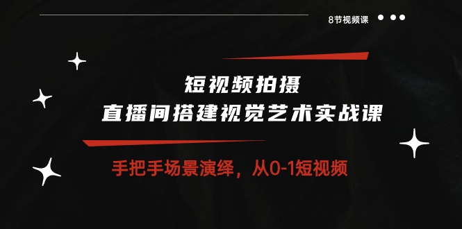 短视频拍摄+直播间搭建视觉艺术实战课：手把手场景演绎从0-1短视频（8节课）-行动派