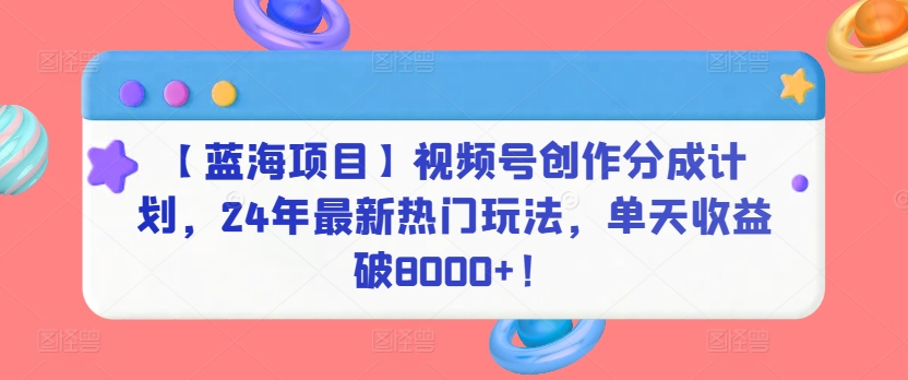 【蓝海项目】视频号创作分成计划，24年最新热门玩法，单天收益破8000+！-行动派