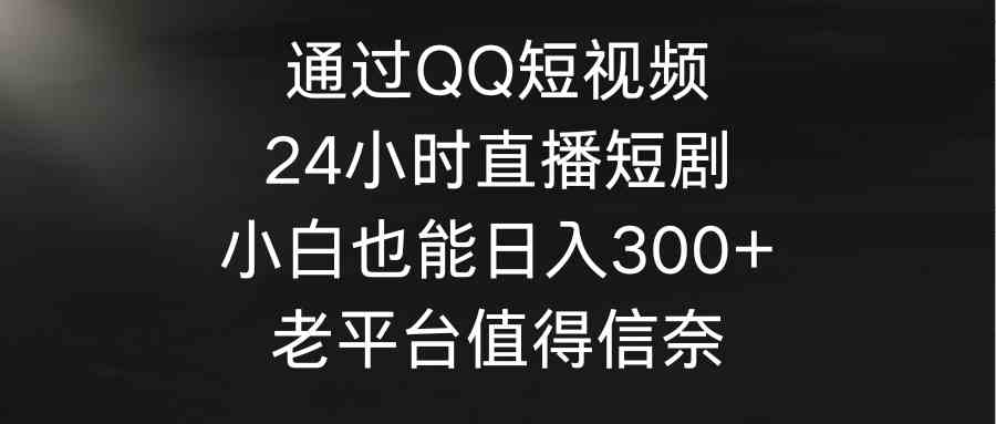 （9469期）通过QQ短视频、24小时直播短剧，小白也能日入300+，老平台值得信奈-行动派