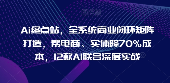 Ai终点站，全系统商业闭环矩阵打造，帮电商、实体降70%成本，12款Ai联合深度实战-行动派