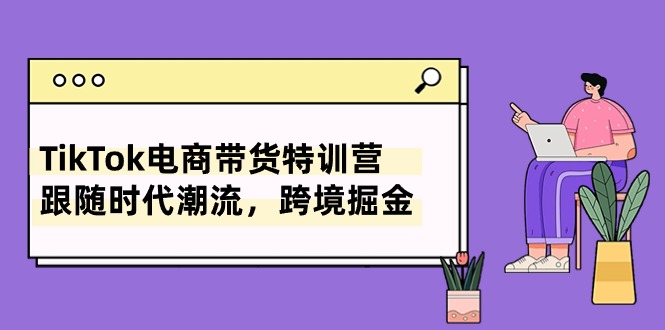 TikTok电商带货特训营，跟随时代潮流，跨境掘金（8节课）-行动派