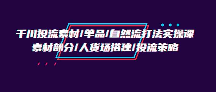 千川投流素材/单品/自然流打法实操培训班，素材部分/人货场搭建/投流策略-行动派