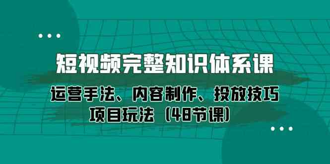 短视频完整知识体系课，运营手法、内容制作、投放技巧项目玩法（48节课）-行动派