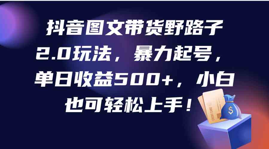 （9790期）抖音图文带货野路子2.0玩法，暴力起号，单日收益500+，小白也可轻松上手！-行动派