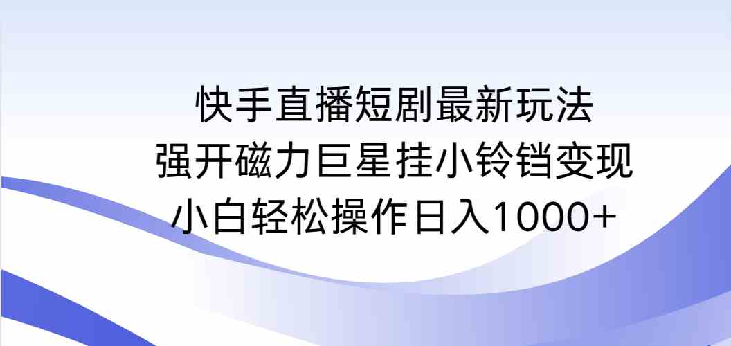 （9320期）快手直播短剧最新玩法，强开磁力巨星挂小铃铛变现，小白轻松操作日入1000+-行动派