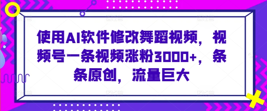 使用AI软件修改舞蹈视频，视频号一条视频涨粉3000+，条条原创，流量巨大-行动派