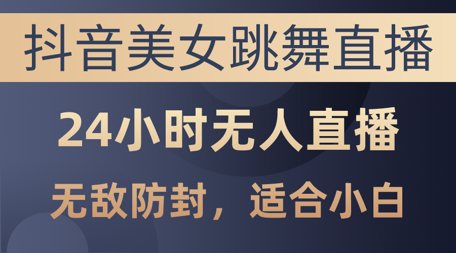 （10671期）抖音美女跳舞直播，日入3000+，24小时无人直播，无敌防封技术，小白最…-行动派