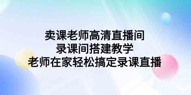 （9314期）卖课老师高清直播间 录课间搭建教学，老师在家轻松搞定录课直播-行动派