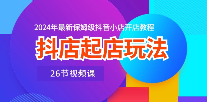 抖店起店玩法，2024年最新保姆级抖音小店开店教程（26节视频课）-行动派