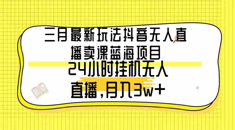 （9229期）三月最新玩法抖音无人直播卖课蓝海项目，24小时无人直播，月入3w+-行动派