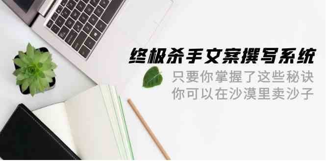 终极杀手文案撰写系统，只要你掌握了这些秘诀，你可以在沙漠里卖沙子（42节课）-行动派