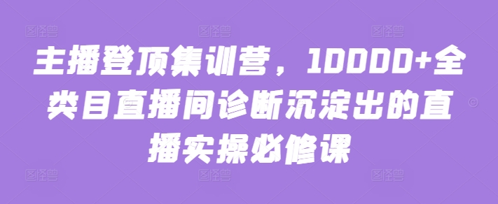 主播登顶集训营，10000+全类目直播间诊断沉淀出的直播实操必修课-行动派