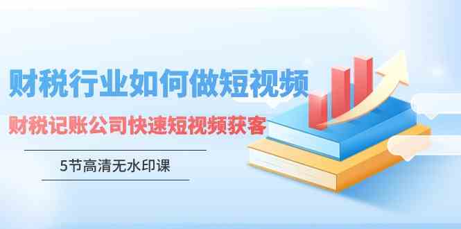 （9394期）财税行业怎样做短视频，财税记账公司快速短视频获客（5节高清无水印课）-行动派