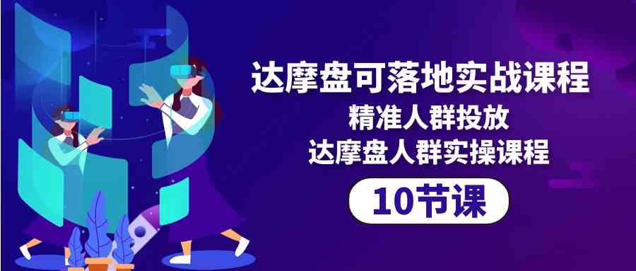 达摩盘可落地实战课程，精准人群投放，达摩盘人群实操课程（10节课）-行动派