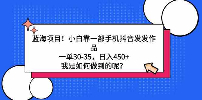 （9182期）蓝海项目！小白靠一部手机抖音发发作品，一单30-35，日入450+，我是如何…-行动派