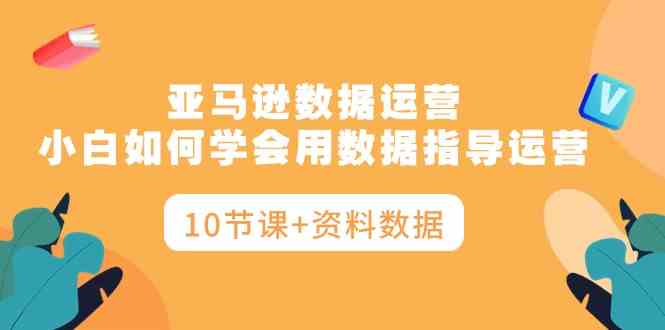 （10158期）亚马逊数据运营，小白如何学会用数据指导运营（10节课+资料数据）-行动派