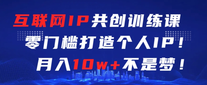 互联网IP共创训练课，零门槛零基础打造个人IP，月入10w+不是梦-行动派