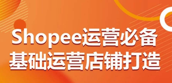 Shopee运营必备基础运营店铺打造，多层次的教你从0-1运营店铺-行动派