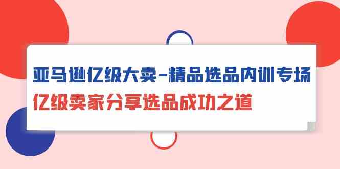 亚马逊亿级大卖精品选品内训专场，亿级卖家分享选品成功之道-行动派