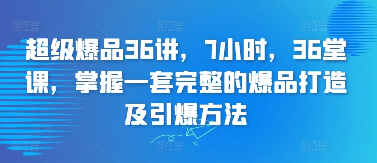 超级爆品36讲，7小时，36堂课，掌握一套完整的爆品打造及引爆方法-行动派