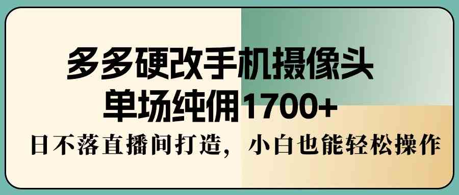 （9228期）多多硬改手机摄像头，单场纯佣1700+，日不落直播间打造，小白也能轻松操作-行动派