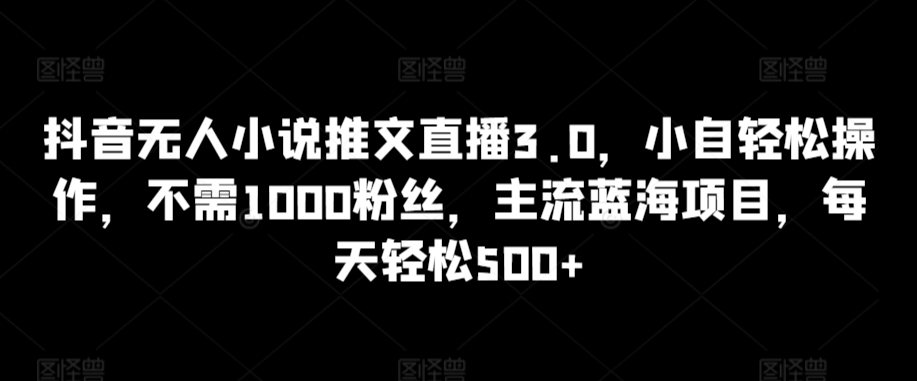 抖音无人小说推文直播3.0，小自轻松操作，不需1000粉丝，主流蓝海项目，每天轻松500+-行动派