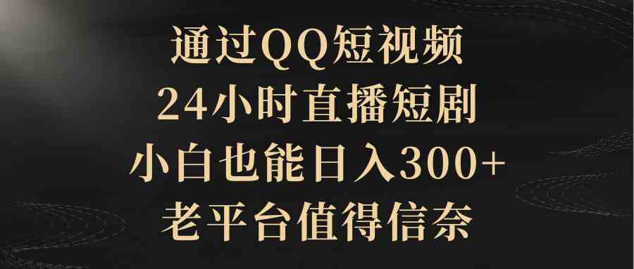 （9241期）通过QQ短视频、24小时直播短剧，小白也能日入300+，老平台值得信奈-行动派