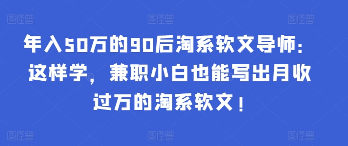 年入50万的90后淘系软文导师：这样学，兼职小白也能写出月收过万的淘系软文!-行动派