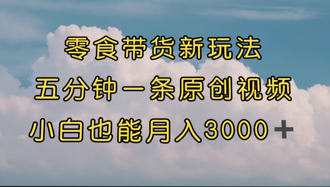 零食带货新玩法，5分钟一条原创视频，新手小白也能轻松月入3000+ （教程）-行动派