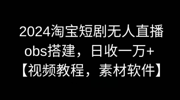 2024淘宝短剧无人直播，obs搭建，日收一万+【视频教程+素材+软件】【揭秘】-行动派