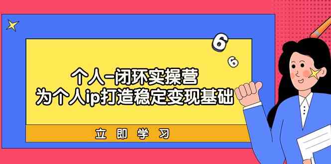 （9331期）个人-闭环实操营：为个人ip打造稳定变现基础，从价值定位/爆款打造/产品…-行动派